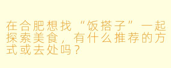 在合肥想找“饭搭子”一起探索美食,有什么推荐的方式或去处吗?