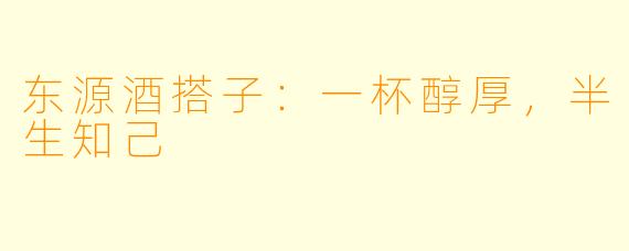 东源酒搭子：一杯醇厚，半生知己