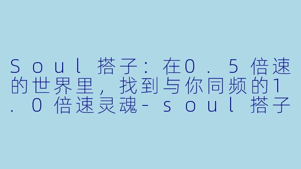 Soul搭子:在0.5倍速的世界里,找到与你同频的1.0倍速灵魂-soul搭子文案
