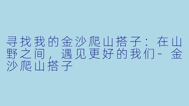 寻找我的金沙爬山搭子:在山野之间,遇见更好的我们-金沙爬山搭子
