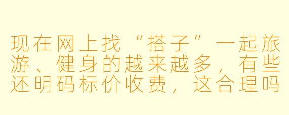 现在网上找“搭子”一起旅游、健身的越来越多,有些还明码标价收费,这合理吗?