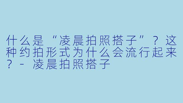什么是“凌晨拍照搭子”?这种约拍形式为什么会流行起来?-凌晨拍照搭子