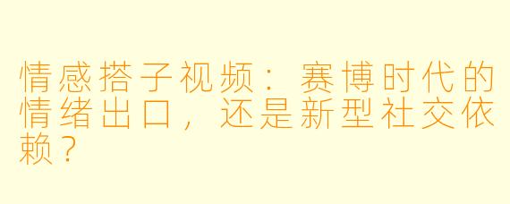 情感搭子视频：赛博时代的情绪出口，还是新型社交依赖？