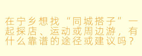 在宁乡想找“同城搭子”一起探店、运动或周边游,有什么靠谱的途径或建议吗?