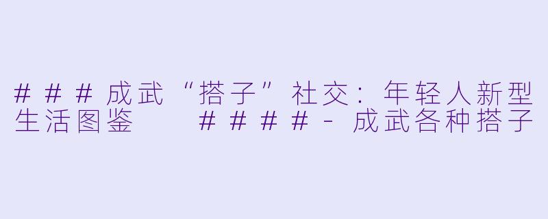 ###成武“搭子”社交:年轻人新型生活图鉴
####-成武各种搭子