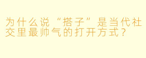 为什么说“搭子”是当代社交里最帅气的打开方式？