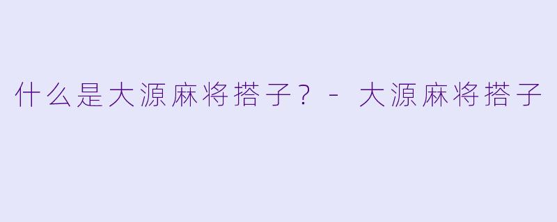 什么是大源麻将搭子?-大源麻将搭子