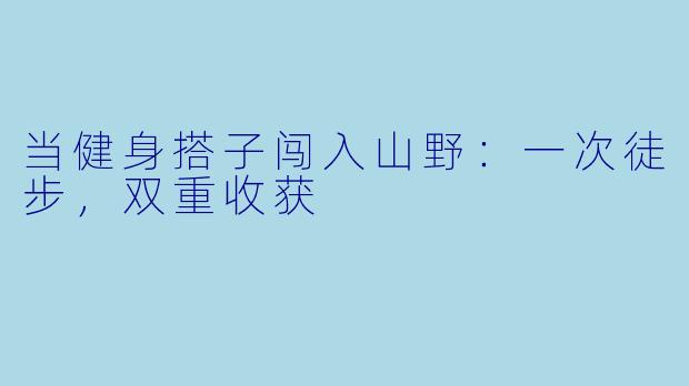 当健身搭子闯入山野：一次徒步，双重收获