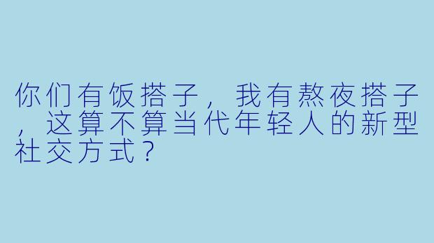你们有饭搭子，我有熬夜搭子，这算不算当代年轻人的新型社交方式？