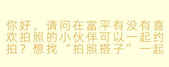 你好，请问在富平有没有喜欢拍照的小伙伴可以一起约拍？想找“拍照搭子”一起探索富平的风景和人文题材，比如陶艺村、老城区或者乡村田野，互相学习技巧、分享角度，顺便交个朋友！