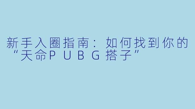 新手入圈指南:如何找到你的“天命PUBG搭子”