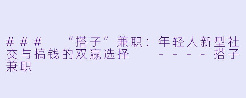 ###
“搭子”兼职：年轻人新型社交与搞钱的双赢选择

----搭子兼职