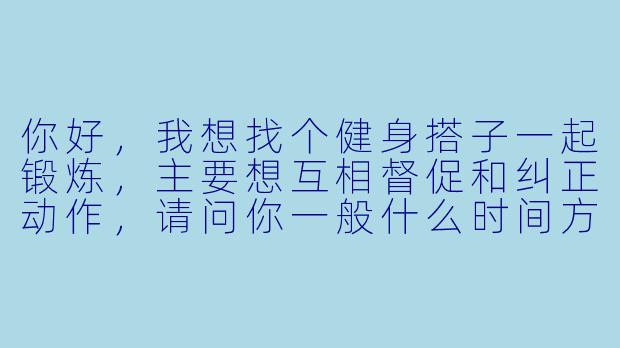 你好，我想找个健身搭子一起锻炼，主要想互相督促和纠正动作，请问你一般什么时间方便？平时都侧重哪些训练呢？-尚志健身搭子