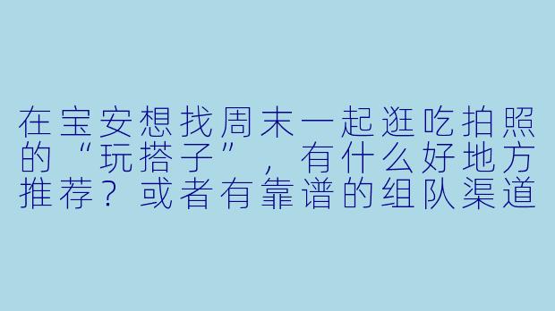 在宝安想找周末一起逛吃拍照的“玩搭子”,有什么好地方推荐?或者有靠谱的组队渠道吗?-宝安玩搭子