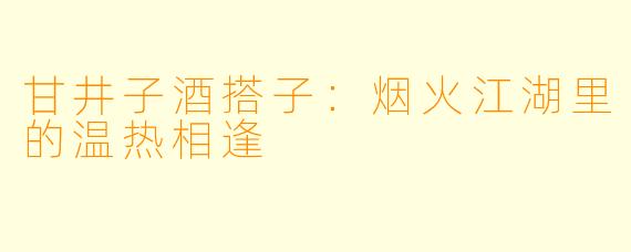 甘井子酒搭子:烟火江湖里的温热相逢