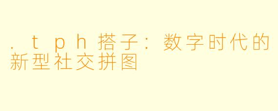 .tph搭子：数字时代的新型社交拼图