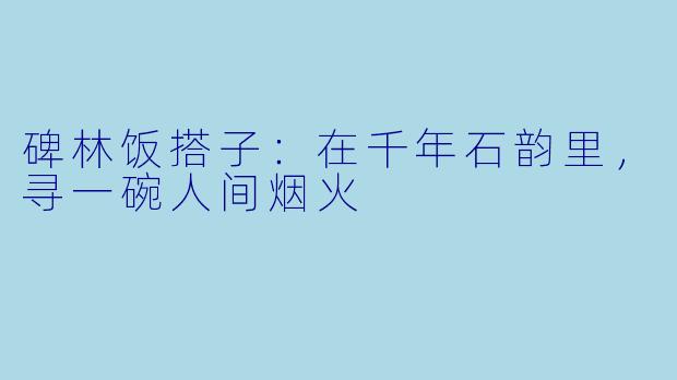 碑林饭搭子:在千年石韵里,寻一碗人间烟火