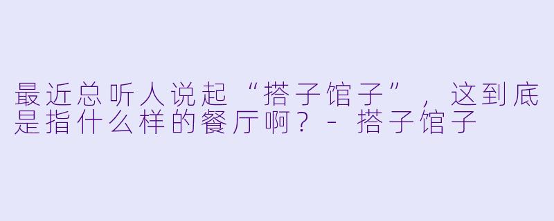 最近总听人说起“搭子馆子”，这到底是指什么样的餐厅啊？-搭子馆子