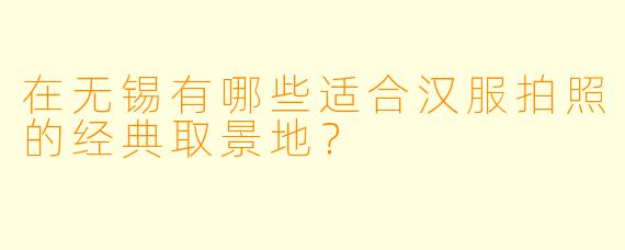 在无锡有哪些适合汉服拍照的经典取景地？