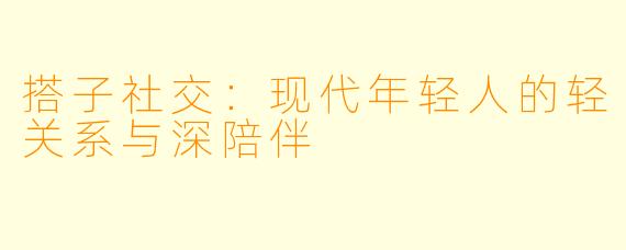 搭子社交:现代年轻人的轻关系与深陪伴