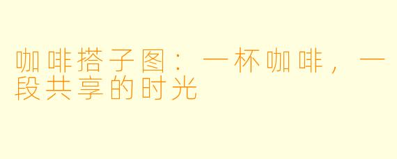 咖啡搭子图：一杯咖啡，一段共享的时光