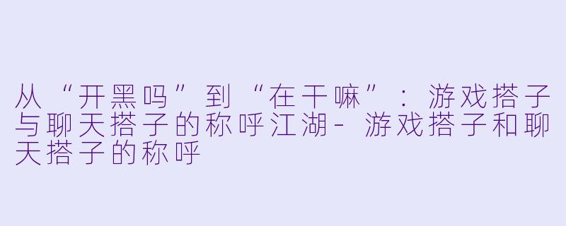 从“开黑吗”到“在干嘛”：游戏搭子与聊天搭子的称呼江湖-游戏搭子和聊天搭子的称呼