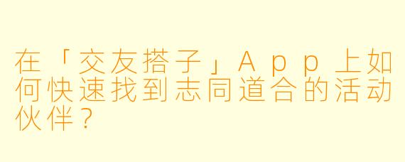 在「交友搭子」App上如何快速找到志同道合的活动伙伴？