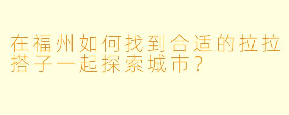在福州如何找到合适的拉拉搭子一起探索城市？