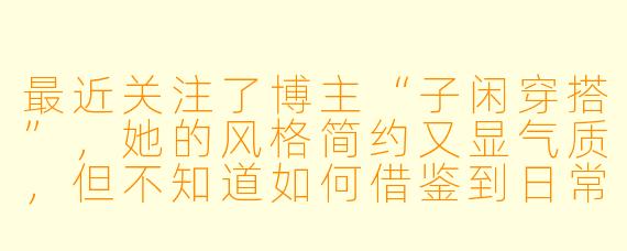 最近关注了博主“子闲穿搭”，她的风格简约又显气质，但不知道如何借鉴到日常通勤搭配中，有什么实用建议吗？