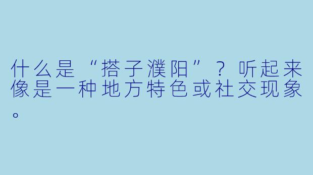 什么是“搭子濮阳”?听起来像是一种地方特色或社交现象。
