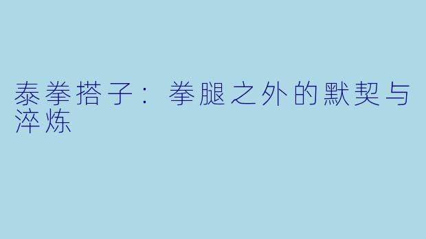 泰拳搭子:拳腿之外的默契与淬炼