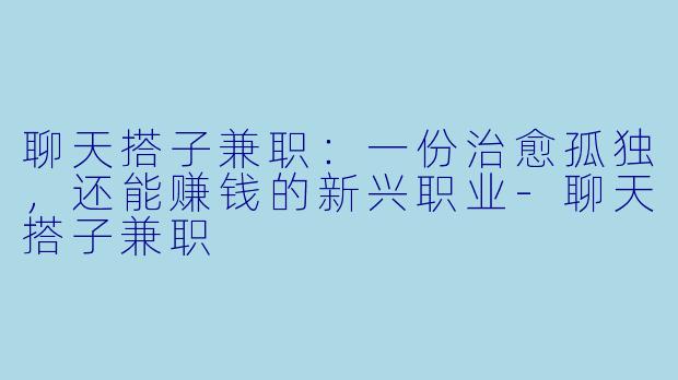聊天搭子兼职:一份治愈孤独,还能赚钱的新兴职业-聊天搭子兼职