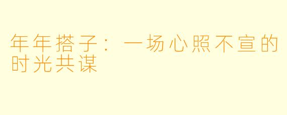 年年搭子：一场心照不宣的时光共谋