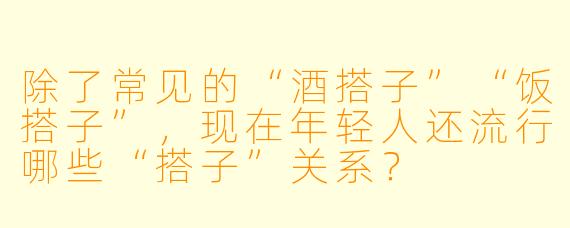 除了常见的“酒搭子”“饭搭子”,现在年轻人还流行哪些“搭子”关系?