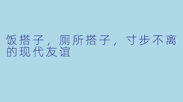 饭搭子，厕所搭子，寸步不离的现代友谊