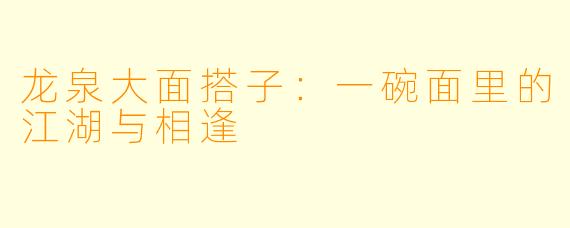 龙泉大面搭子:一碗面里的江湖与相逢
