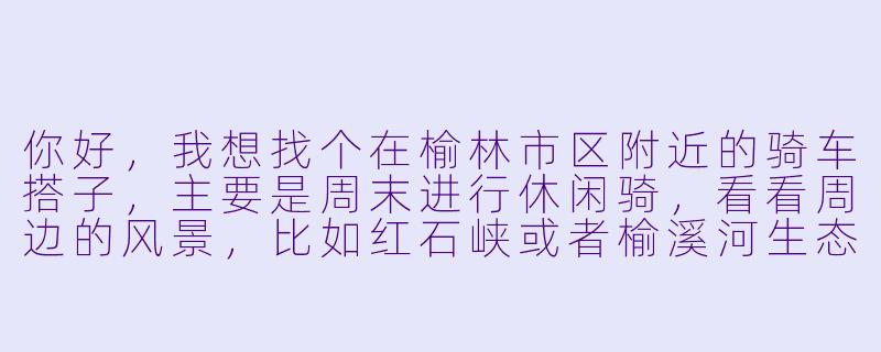 你好,我想找个在榆林市区附近的骑车搭子,主要是周末进行休闲骑,看看周边的风景,比如红石峡或者榆溪河生态长廊。我骑的是山地车,速度不快,注重安全和欣赏景色,不知道有没有类似想法的朋友?-榆林骑车搭子