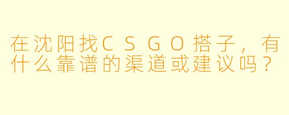 在沈阳找CSGO搭子，有什么靠谱的渠道或建议吗？
