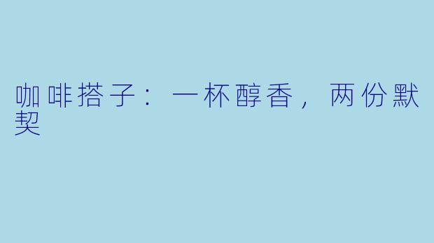 咖啡搭子:一杯醇香,两份默契