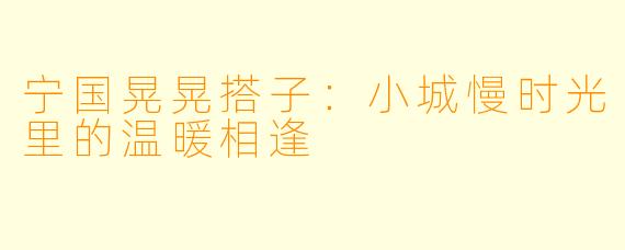宁国晃晃搭子：小城慢时光里的温暖相逢