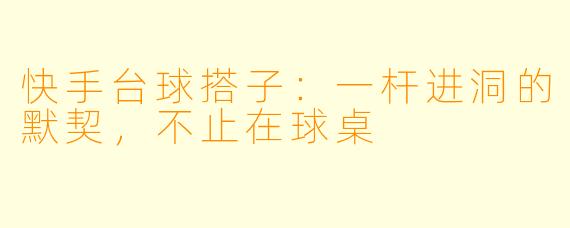 快手台球搭子:一杆进洞的默契,不止在球桌