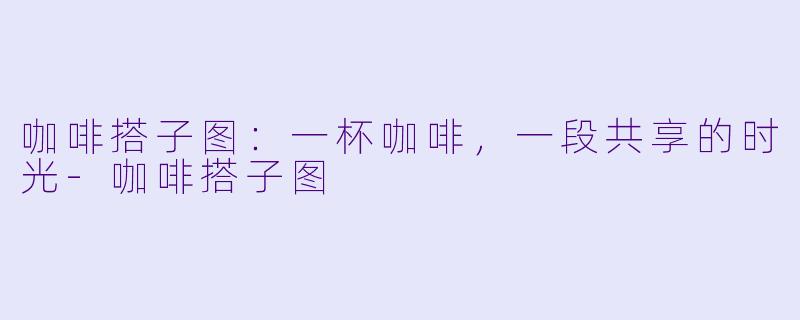 咖啡搭子图：一杯咖啡，一段共享的时光-咖啡搭子图