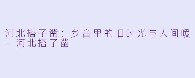 河北搭子凿：乡音里的旧时光与人间暖-河北搭子凿