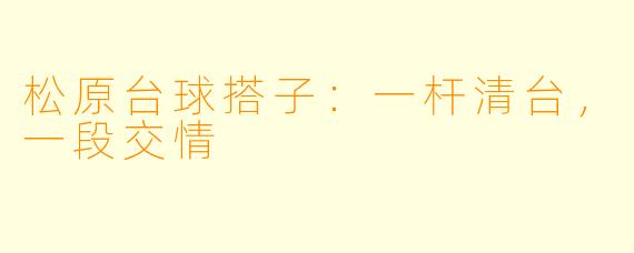 松原台球搭子:一杆清台,一段交情