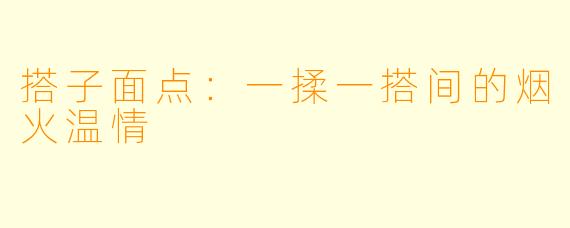 搭子面点:一揉一搭间的烟火温情