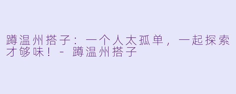 蹲温州搭子:一个人太孤单,一起探索才够味!-蹲温州搭子