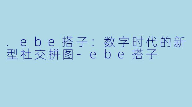 .ebe搭子:数字时代的新型社交拼图-ebe搭子