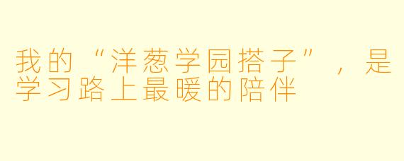 我的“洋葱学园搭子”，是学习路上最暖的陪伴