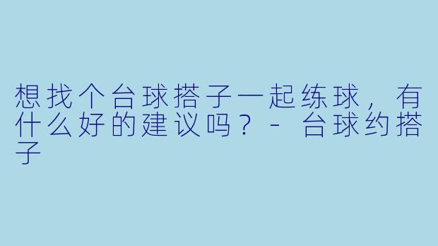 想找个台球搭子一起练球，有什么好的建议吗？-台球约搭子