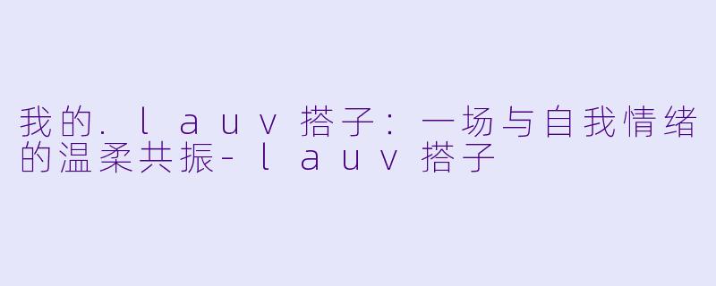 我的.lauv搭子:一场与自我情绪的温柔共振-lauv搭子